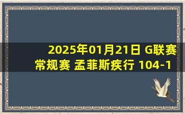 2025年01月21日 G联赛常规赛 孟菲斯疾行 104-113 德克萨斯传奇 集锦